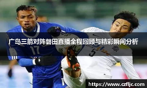 广岛三箭对阵磐田直播全程回顾与精彩瞬间分析