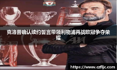 克洛普确认续约誓言带领利物浦再战欧冠争夺荣耀
