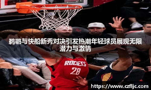 鹈鹕与快船新秀对决引发热潮年轻球员展现无限潜力与激情