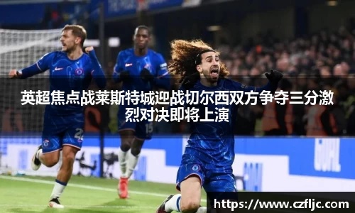 英超焦点战莱斯特城迎战切尔西双方争夺三分激烈对决即将上演