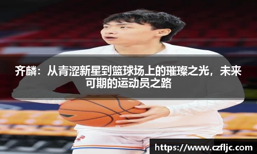齐麟：从青涩新星到篮球场上的璀璨之光，未来可期的运动员之路