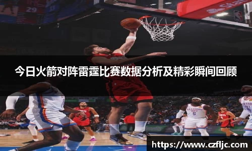 今日火箭对阵雷霆比赛数据分析及精彩瞬间回顾
