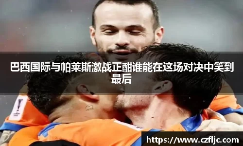 巴西国际与帕莱斯激战正酣谁能在这场对决中笑到最后