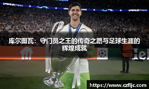库尔图瓦：守门员之王的传奇之路与足球生涯的辉煌成就