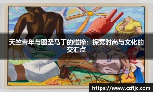 天竺青年与图圣马丁的碰撞：探索时尚与文化的交汇点