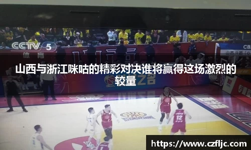 山西与浙江咪咕的精彩对决谁将赢得这场激烈的较量