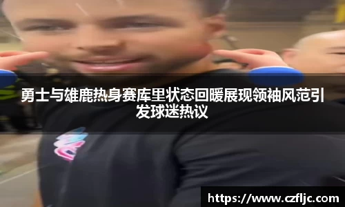 勇士与雄鹿热身赛库里状态回暖展现领袖风范引发球迷热议