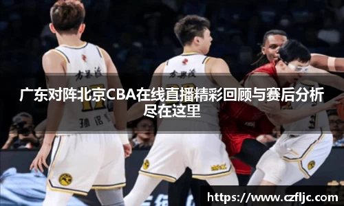 广东对阵北京CBA在线直播精彩回顾与赛后分析尽在这里