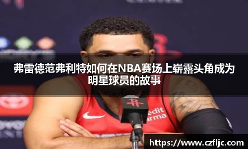 弗雷德范弗利特如何在NBA赛场上崭露头角成为明星球员的故事