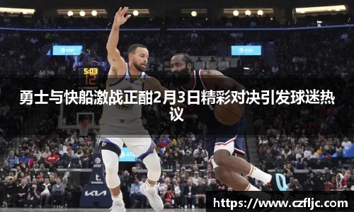 勇士与快船激战正酣2月3日精彩对决引发球迷热议