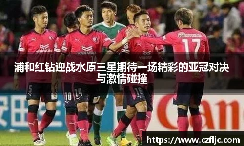 浦和红钻迎战水原三星期待一场精彩的亚冠对决与激情碰撞