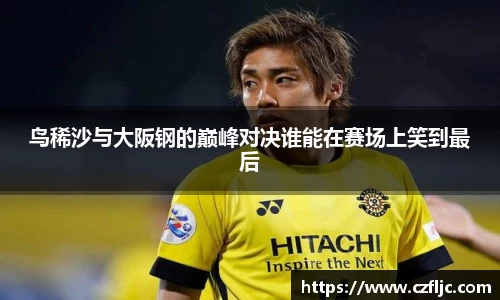 鸟稀沙与大阪钢的巅峰对决谁能在赛场上笑到最后