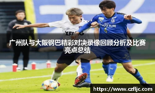 广州队与大阪钢巴精彩对决录像回顾分析及比赛亮点总结